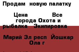 Продам  новую палатку › Цена ­ 10 000 - Все города Охота и рыбалка » Экипировка   . Марий Эл респ.,Йошкар-Ола г.